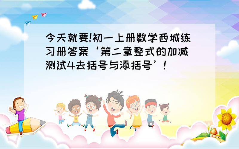 今天就要!初一上册数学西城练习册答案‘第二章整式的加减 测试4去括号与添括号’!