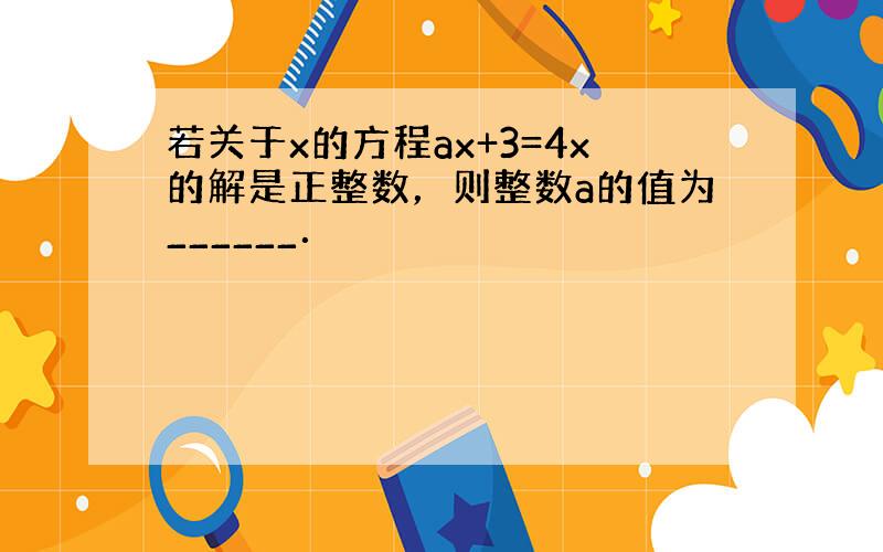 若关于x的方程ax+3=4x的解是正整数，则整数a的值为______．