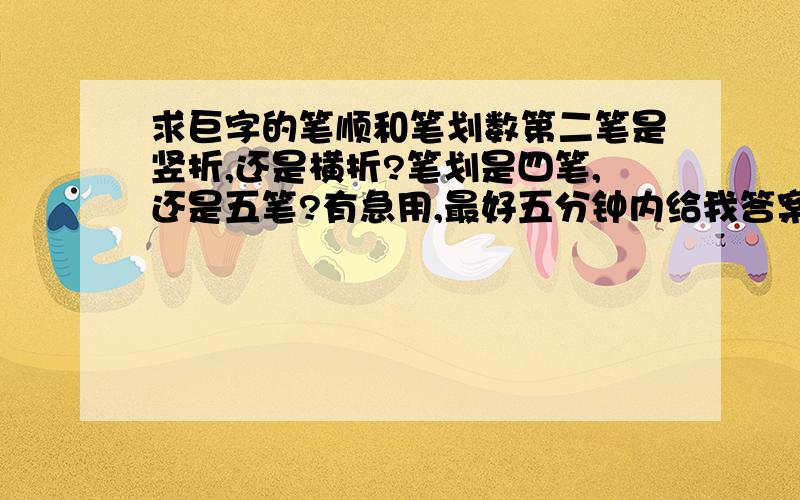 求巨字的笔顺和笔划数第二笔是竖折,还是横折?笔划是四笔,还是五笔?有急用,最好五分钟内给我答案.