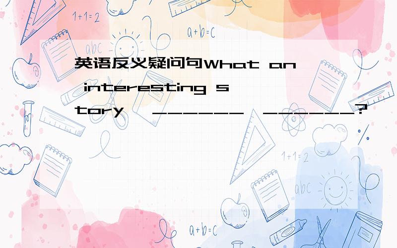 英语反义疑问句What an interesting story ,______,______?