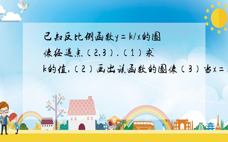 已知反比例函数y=k/x的图像经过点（2,3）.（1）求k的值,（2）画出该函数的图像（3）当x=3时,y的值