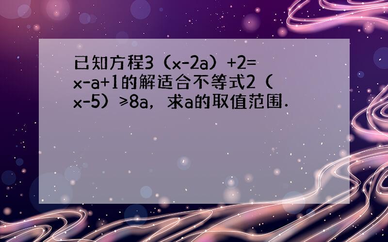 已知方程3（x-2a）+2=x-a+1的解适合不等式2（x-5）≥8a，求a的取值范围．