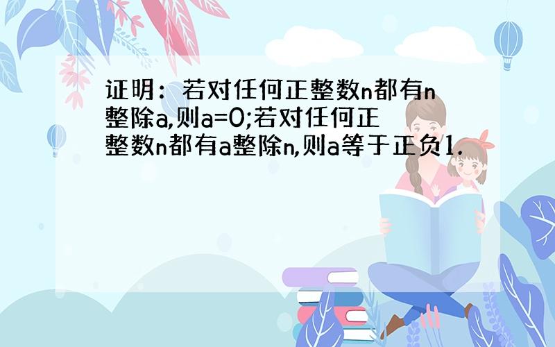 证明：若对任何正整数n都有n整除a,则a=0;若对任何正整数n都有a整除n,则a等于正负1.