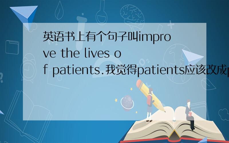 英语书上有个句子叫improve the lives of patients.我觉得patients应该改成patien