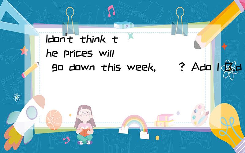 Idon't think the prices will go down this week,()? Ado I B.d