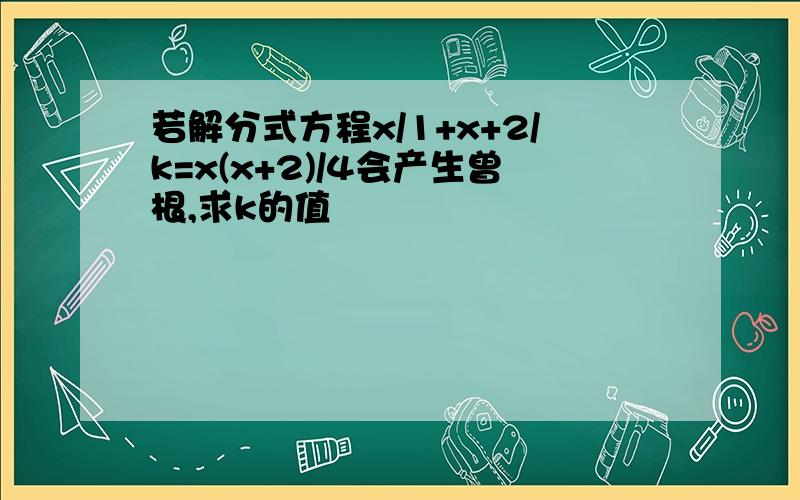 若解分式方程x/1+x+2/k=x(x+2)/4会产生曾根,求k的值