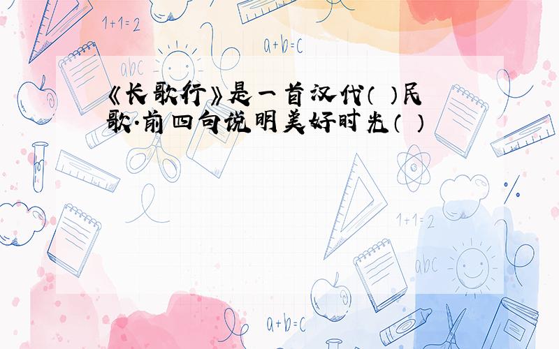 《长歌行》是一首汉代（ ）民歌.前四句说明美好时光（ ）