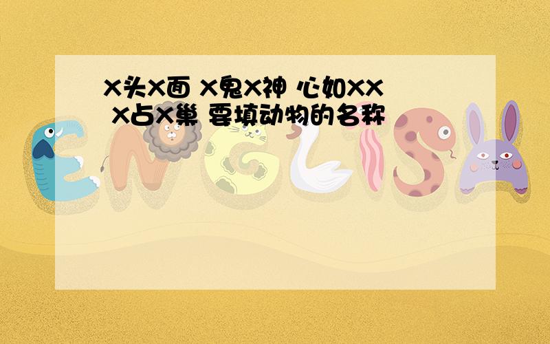 X头X面 X鬼X神 心如XX X占X巢 要填动物的名称