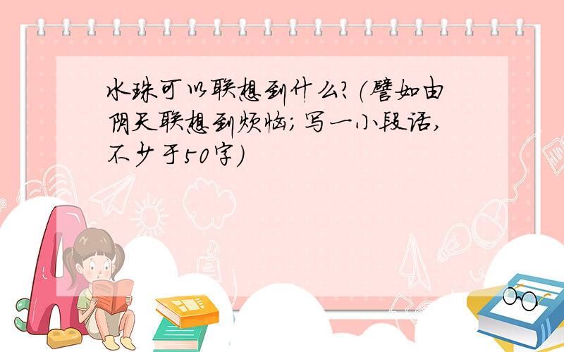 水珠可以联想到什么?（譬如由阴天联想到烦恼；写一小段话,不少于50字）