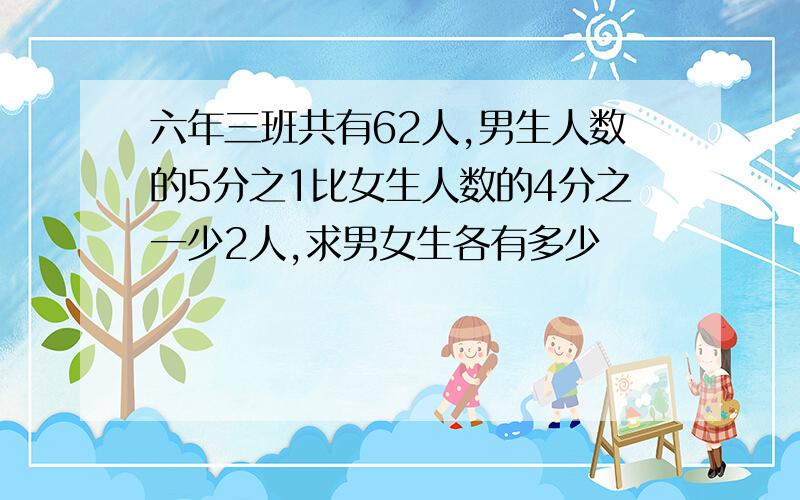 六年三班共有62人,男生人数的5分之1比女生人数的4分之一少2人,求男女生各有多少