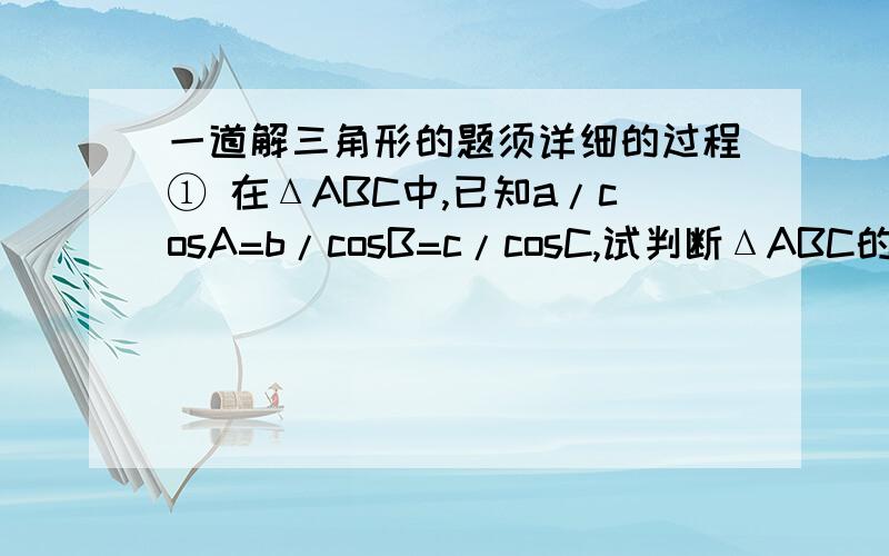 一道解三角形的题须详细的过程① 在ΔABC中,已知a/cosA=b/cosB=c/cosC,试判断ΔABC的形状.在ΔA