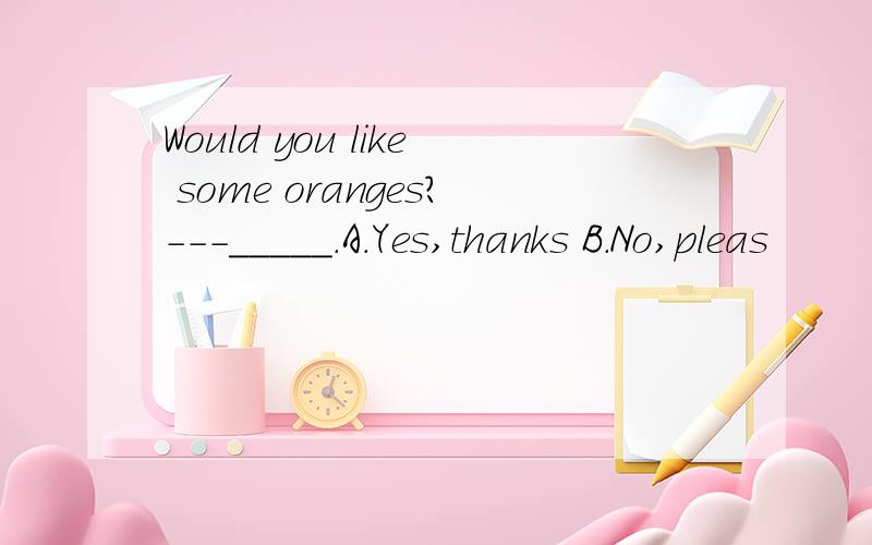 Would you like some oranges?---_____.A.Yes,thanks B.No,pleas