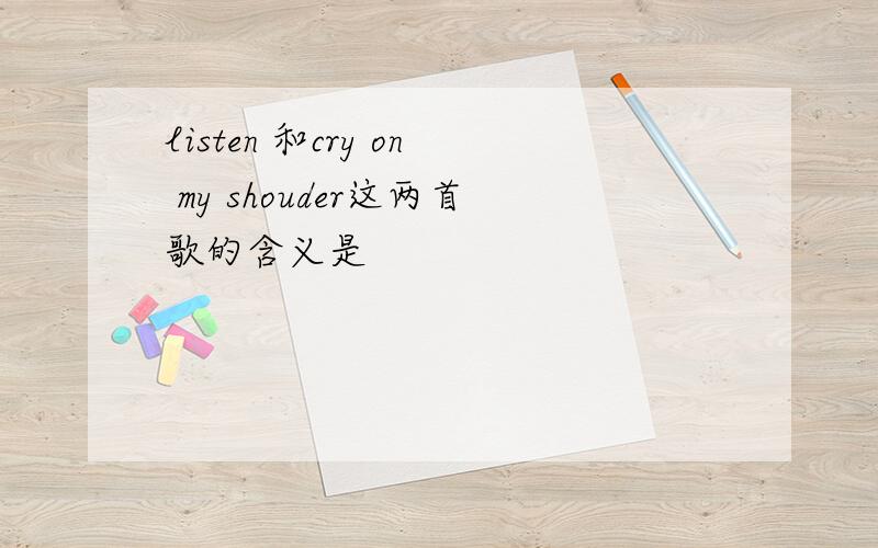 listen 和cry on my shouder这两首歌的含义是