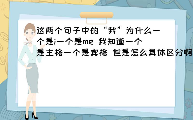 这两个句子中的“我”为什么一个是i一个是me 我知道一个是主格一个是宾格 但是怎么具体区分啊