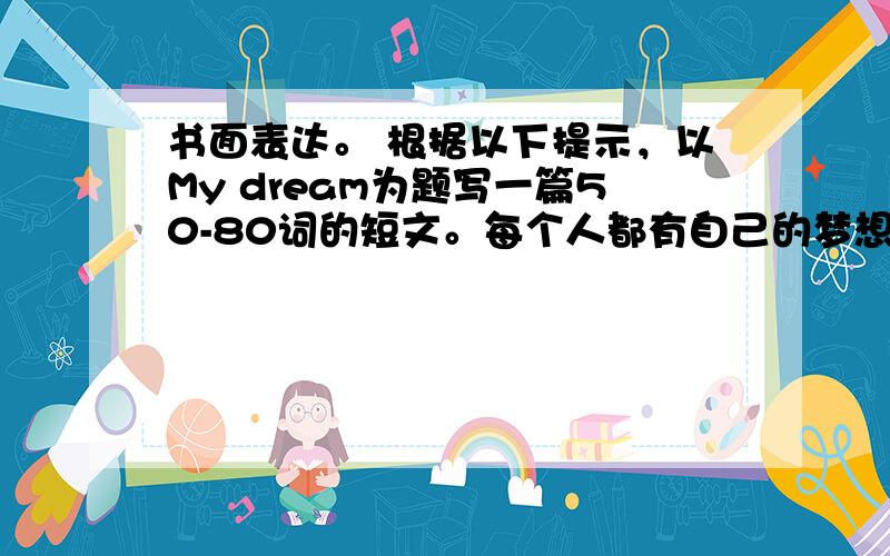 书面表达。 根据以下提示，以My dream为题写一篇50-80词的短文。每个人都有自己的梦想，你的梦想是什么呢？你打算