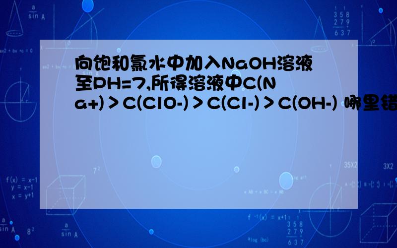 向饱和氯水中加入NaOH溶液至PH=7,所得溶液中C(Na+)＞C(ClO-)＞C(Cl-)＞C(OH-) 哪里错了?