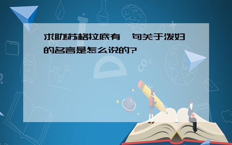 求助!苏格拉底有一句关于泼妇的名言是怎么说的?