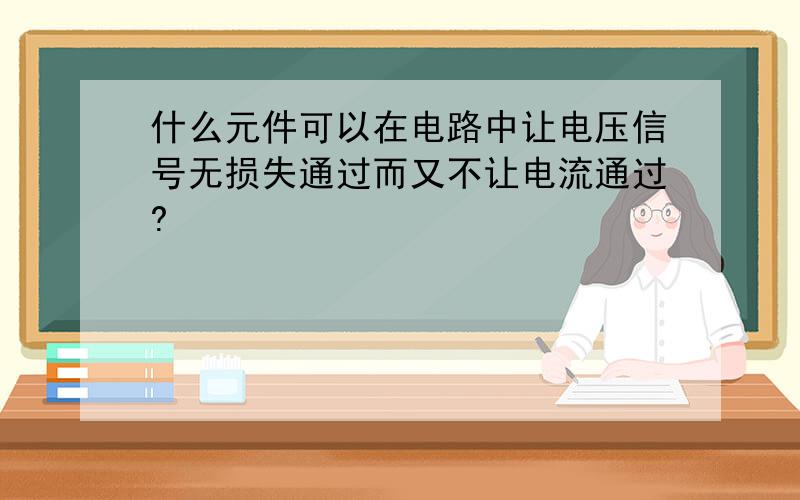 什么元件可以在电路中让电压信号无损失通过而又不让电流通过?