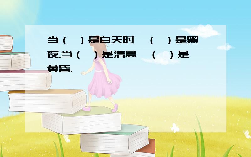 当（ ）是白天时,（ ）是黑夜.当（ ）是清晨,（ ）是黄昏.