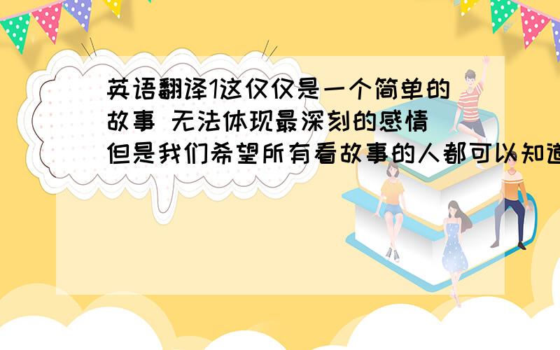 英语翻译1这仅仅是一个简单的故事 无法体现最深刻的感情 但是我们希望所有看故事的人都可以知道 你之所以可以走在外面是因为