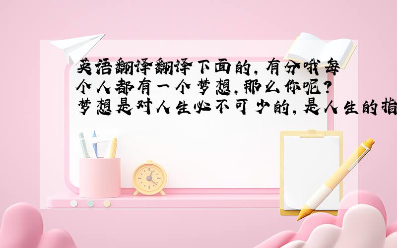 英语翻译翻译下面的,有分哦每个人都有一个梦想,那么你呢?梦想是对人生必不可少的,是人生的指路明灯,没有梦想,人生酒会失去