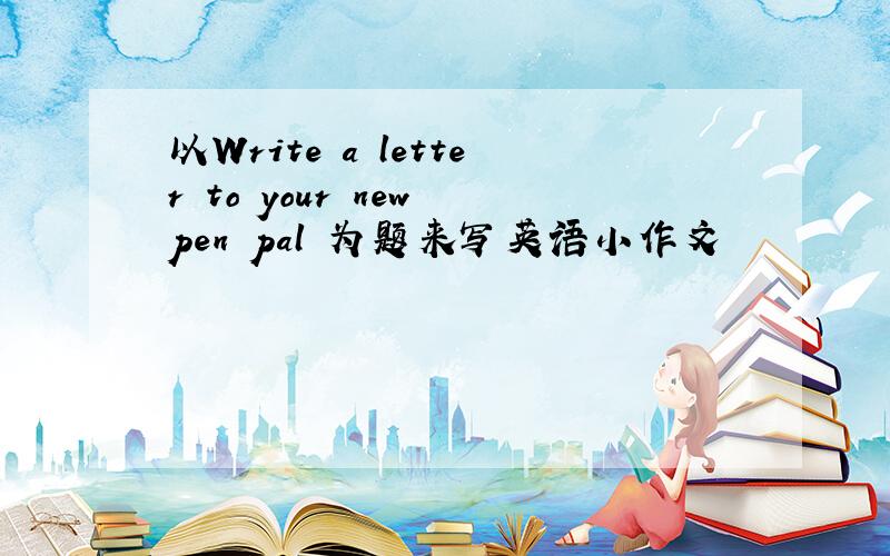 以Write a letter to your new pen pal 为题来写英语小作文