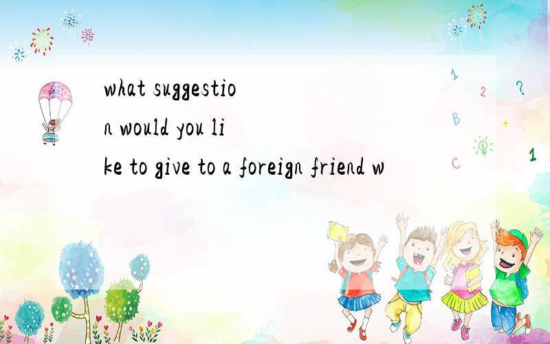 what suggestion would you like to give to a foreign friend w