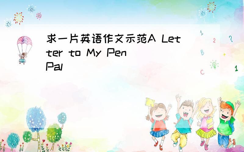 求一片英语作文示范A Letter to My Pen Pal