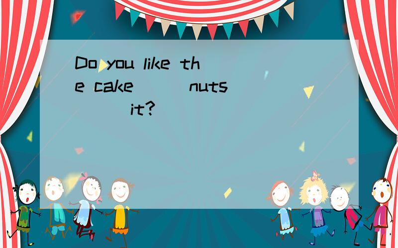 Do you like the cake __ nuts __ it?