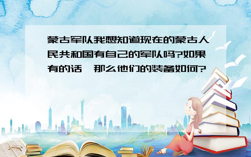 蒙古军队我想知道现在的蒙古人民共和国有自己的军队吗?如果有的话,那么他们的装备如何?