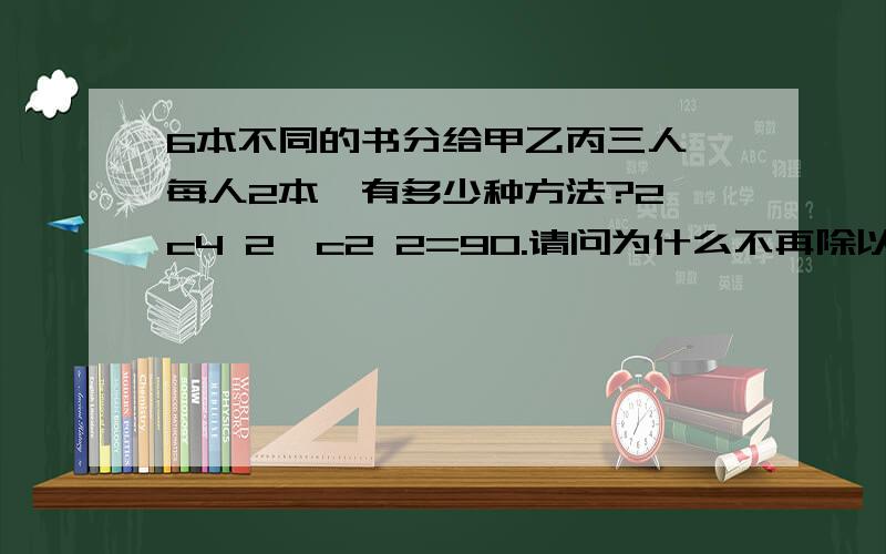 6本不同的书分给甲乙丙三人,每人2本,有多少种方法?2*c4 2*c2 2=90.请问为什么不再除以A33