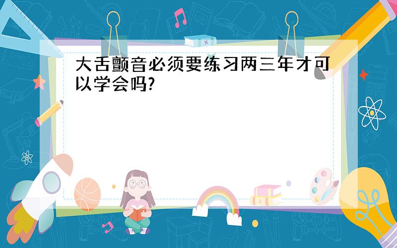 大舌颤音必须要练习两三年才可以学会吗?