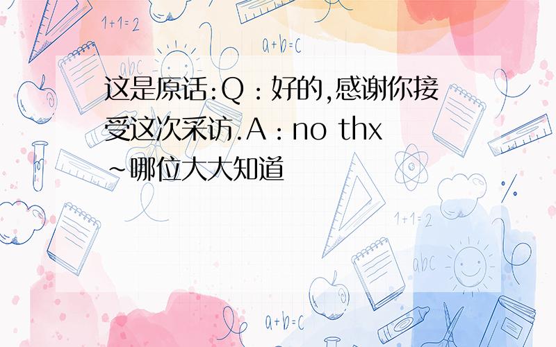 这是原话:Q：好的,感谢你接受这次采访.A：no thx~哪位大大知道