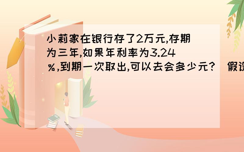 小莉家在银行存了2万元,存期为三年,如果年利率为3.24％,到期一次取出,可以去会多少元?（假设利息率为20％）