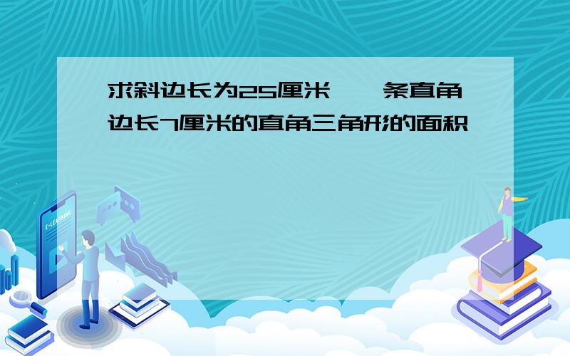 求斜边长为25厘米,一条直角边长7厘米的直角三角形的面积