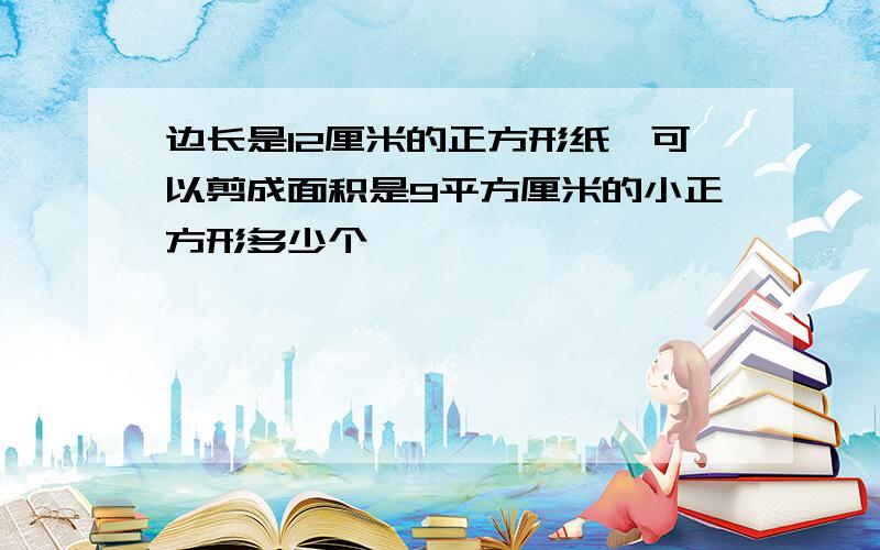 边长是12厘米的正方形纸,可以剪成面积是9平方厘米的小正方形多少个