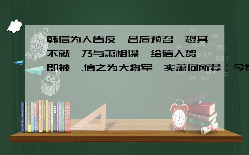 韩信为人告反,吕后预召,恐其不就,乃与萧相谋,给信入贺,即被诛.信之为大将军,实萧何所荐；今其死也,