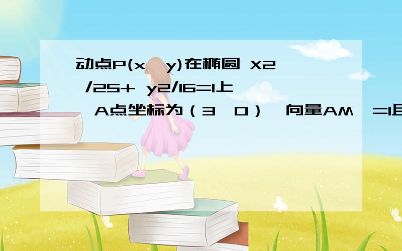 动点P(x,y)在椭圆 X2 /25+ y2/16=1上,A点坐标为（3,0）∣向量AM∣=1且向量PM.向量AM=0,