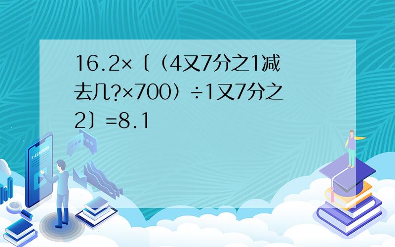 16.2×〔（4又7分之1减去几?×700）÷1又7分之2〕=8.1