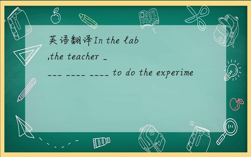 英语翻译In the lab,the teacher ____ ____ ____ to do the experime