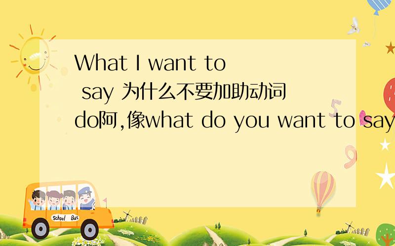 What I want to say 为什么不要加助动词do阿,像what do you want to say 一样