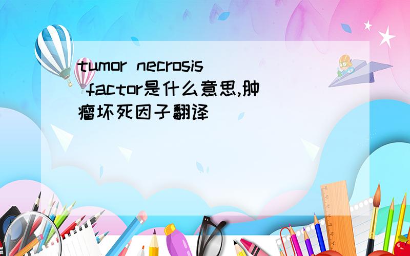 tumor necrosis factor是什么意思,肿瘤坏死因子翻译