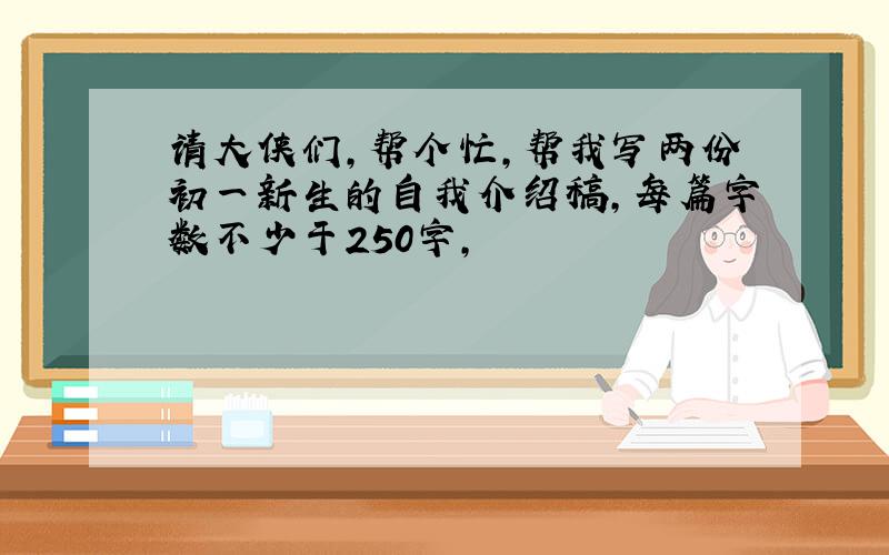 请大侠们,帮个忙,帮我写两份初一新生的自我介绍稿,每篇字数不少于250字,