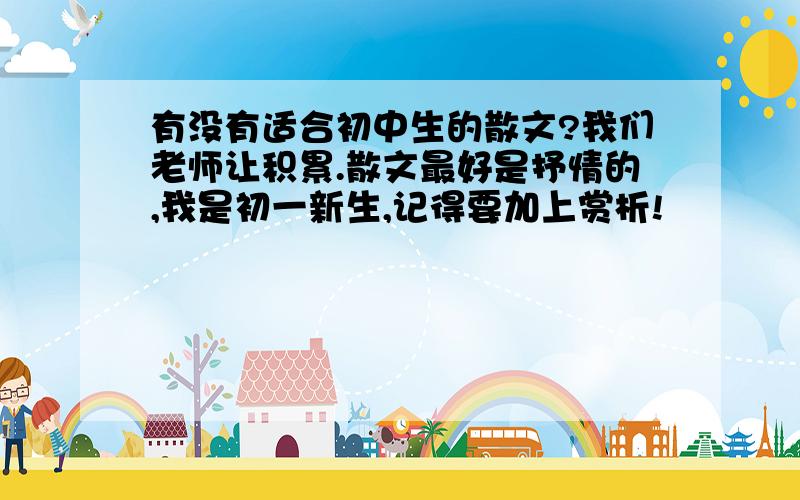 有没有适合初中生的散文?我们老师让积累.散文最好是抒情的,我是初一新生,记得要加上赏析!