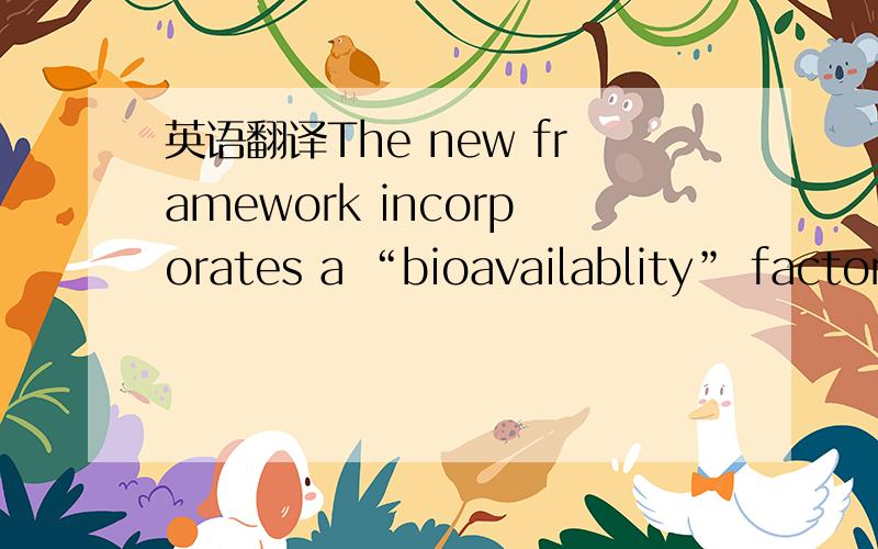 英语翻译The new framework incorporates a “bioavailablity” factor