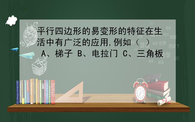 平行四边形的易变形的特征在生活中有广泛的应用,例如（ ） A、梯子 B、电拉门 C、三角板