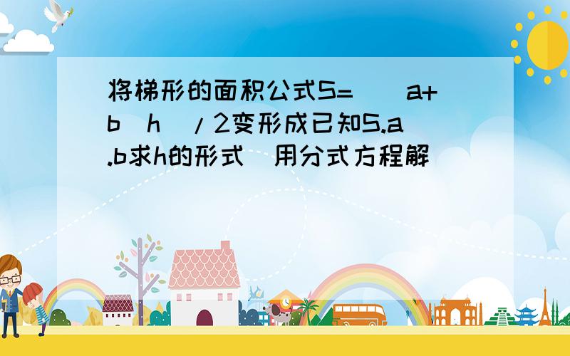 将梯形的面积公式S=((a+b)h)/2变形成已知S.a.b求h的形式（用分式方程解）