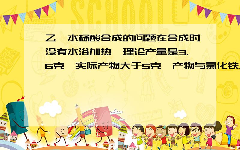 乙酰水杨酸合成的问题在合成时没有水浴加热,理论产量是3.6克,实际产物大于5克,产物与氯化铁反应显紫色,请问是哪里出错了