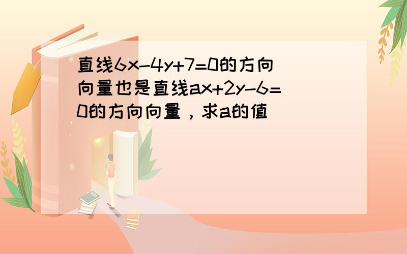 直线6x-4y+7=0的方向向量也是直线ax+2y-6=0的方向向量，求a的值