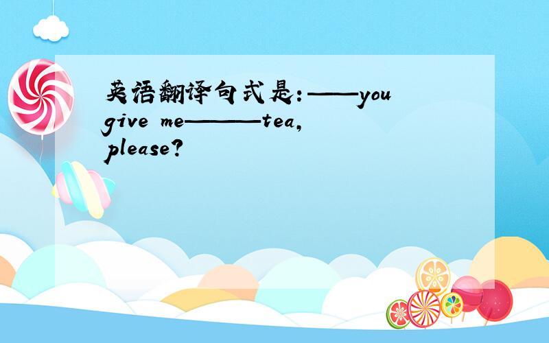 英语翻译句式是：——you give me———tea,please?